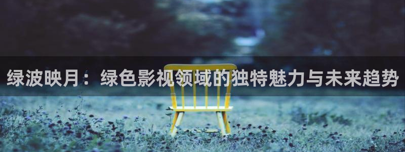金牌销售电影：绿波映月：绿色影视领域的独特魅力与未来趋势